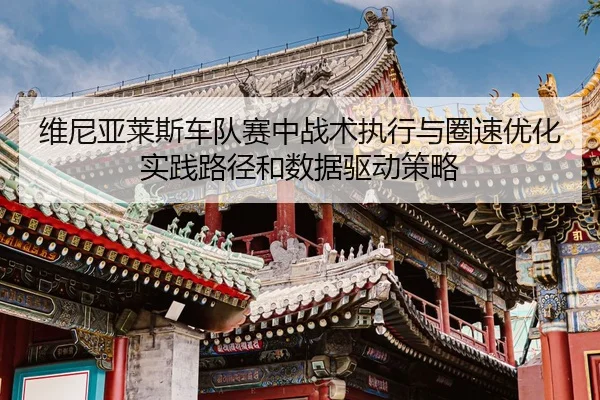 维尼亚莱斯车队赛中战术执行与圈速优化实践路径和数据驱动策略
