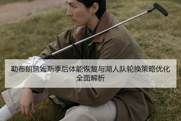 勒布朗詹姆斯季后体能恢复与湖人队轮换策略优化全面解析
